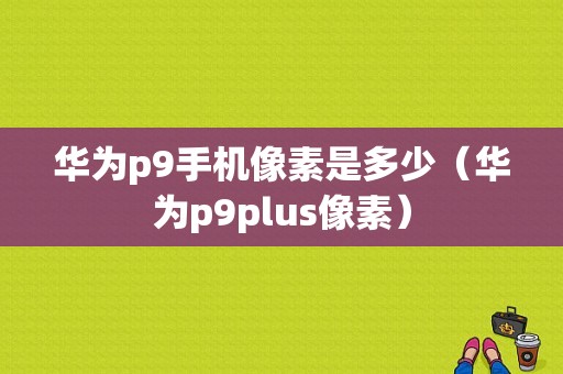 华为p9手机像素是多少（华为p9plus像素）