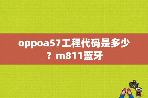 oppoa57工程代码是多少？m811蓝牙-图1