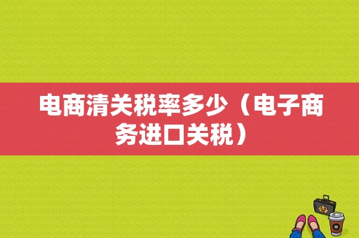 电商清关税率多少（电子商务进口关税）