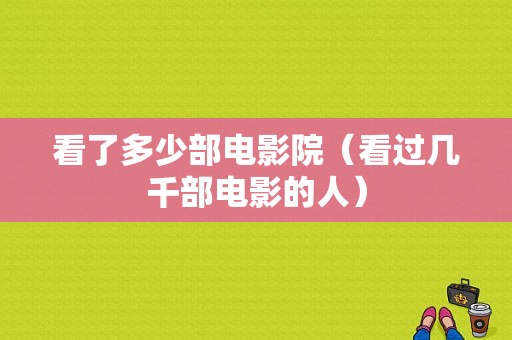 看了多少部电影院（看过几千部电影的人）-图1