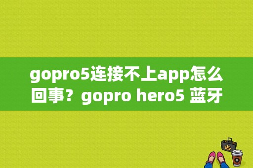 gopro5连接不上app怎么回事？gopro hero5 蓝牙-图1