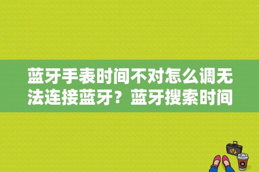 蓝牙手表时间不对怎么调无法连接蓝牙？蓝牙搜索时间-图1