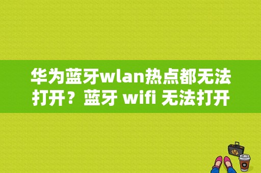 华为蓝牙wlan热点都无法打开？蓝牙 wifi 无法打开