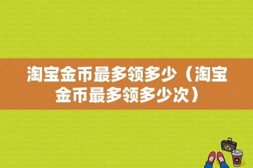 淘宝金币最多领多少（淘宝金币最多领多少次）-图1