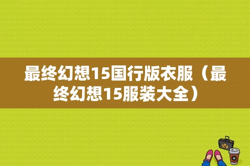 最终幻想15国行版衣服（最终幻想15服装大全）