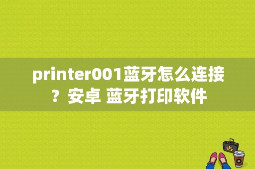 printer001蓝牙怎么连接？安卓 蓝牙打印软件