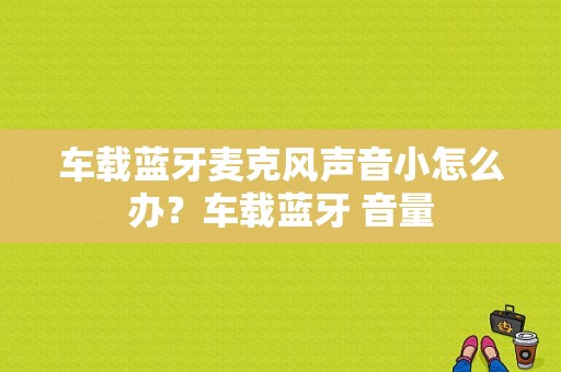 车载蓝牙麦克风声音小怎么办？车载蓝牙 音量