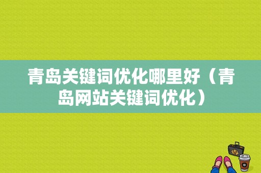 青岛关键词优化哪里好（青岛网站关键词优化）