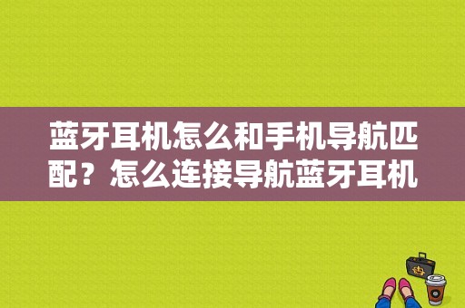 蓝牙耳机怎么和手机导航匹配？怎么连接导航蓝牙耳机