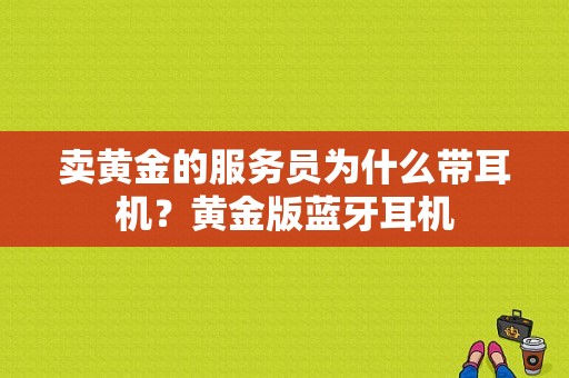 卖黄金的服务员为什么带耳机？黄金版蓝牙耳机