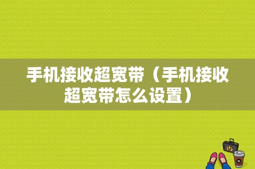 手机接收超宽带（手机接收超宽带怎么设置）