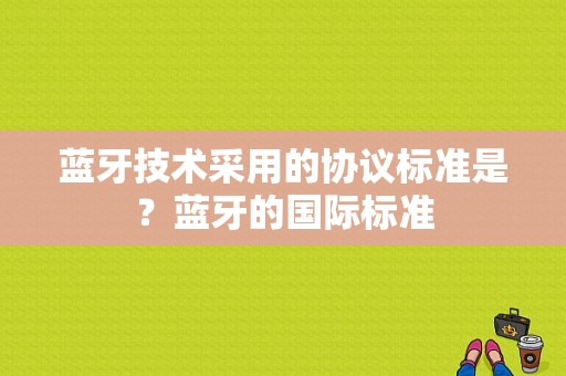 蓝牙技术采用的协议标准是？蓝牙的国际标准-图1