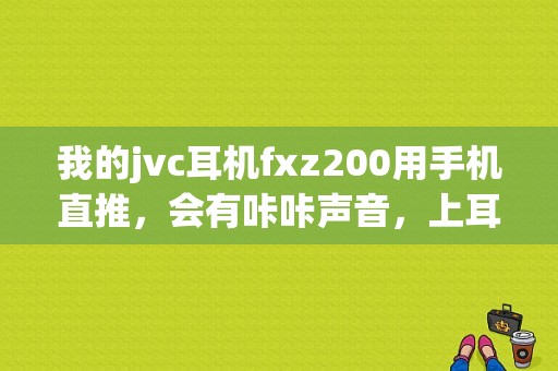 我的jvc耳机fxz200用手机直推，会有咔咔声音，上耳放就没事？蓝牙 耳机 咔咔