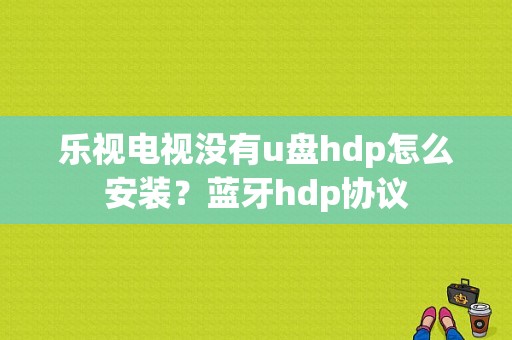 乐视电视没有u盘hdp怎么安装？蓝牙hdp协议