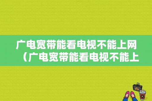 广电宽带能看电视不能上网（广电宽带能看电视不能上网怎么回事）-图1