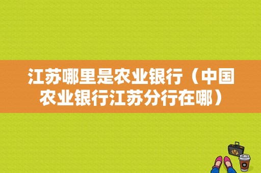 江苏哪里是农业银行（中国农业银行江苏分行在哪）-图1