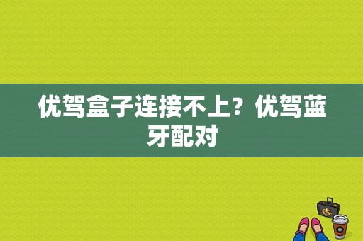 优驾盒子连接不上？优驾蓝牙配对