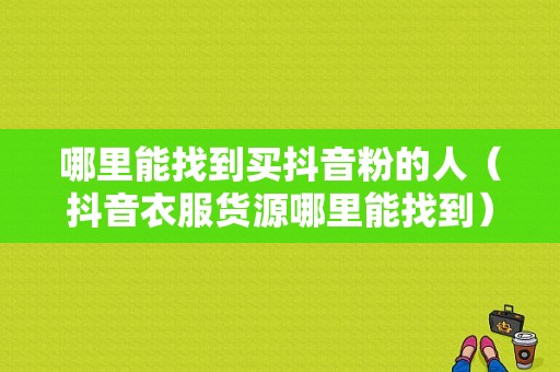 哪里能找到买抖音粉的人（抖音衣服货源哪里能找到）-图1