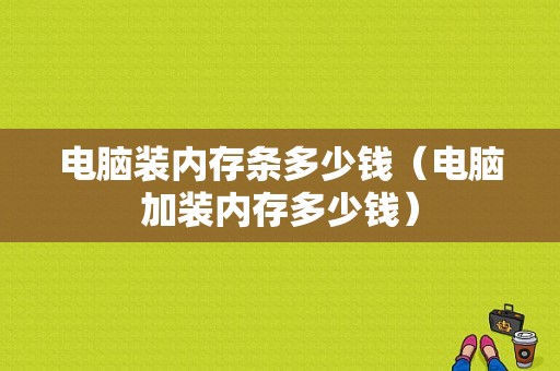 电脑装内存条多少钱（电脑加装内存多少钱）-图1