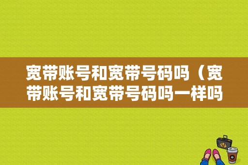 宽带账号和宽带号码吗（宽带账号和宽带号码吗一样吗）-图1