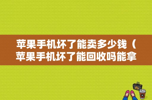 苹果手机坏了能卖多少钱（苹果手机坏了能回收吗能拿多少钱）-图1