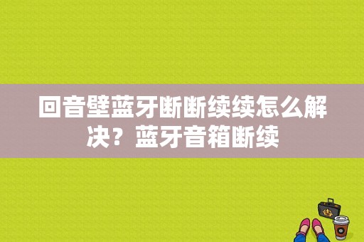 回音壁蓝牙断断续续怎么解决？蓝牙音箱断续