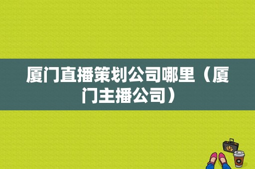 厦门直播策划公司哪里（厦门主播公司）-图1