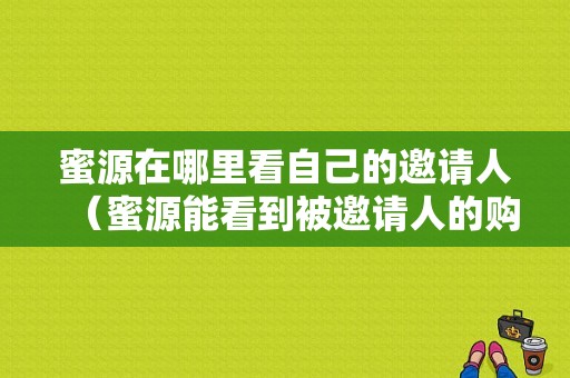 蜜源在哪里看自己的邀请人（蜜源能看到被邀请人的购买明细吗）