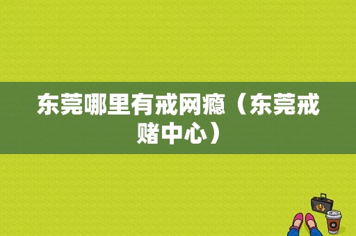 东莞哪里有戒网瘾（东莞戒赌中心）