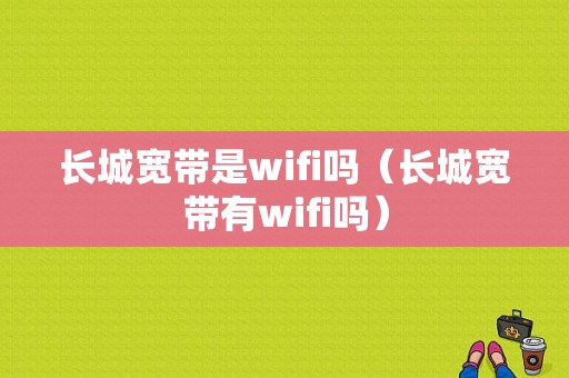 长城宽带是wifi吗（长城宽带有wifi吗）-图1