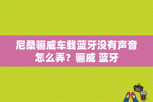 尼桑骊威车载蓝牙没有声音怎么弄？骊威 蓝牙