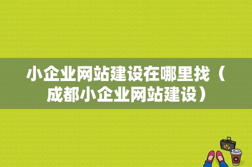 小企业网站建设在哪里找（成都小企业网站建设）-图1