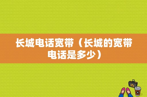 长城电话宽带（长城的宽带电话是多少）