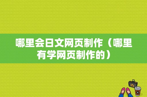 哪里会日文网页制作（哪里有学网页制作的）