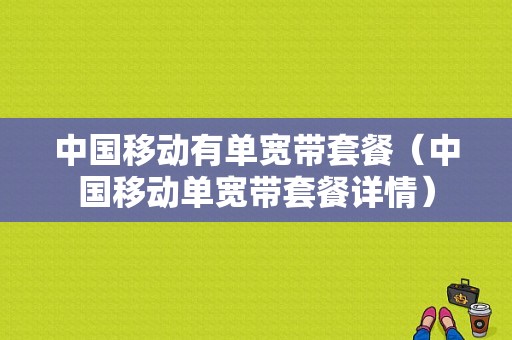 中国移动有单宽带套餐（中国移动单宽带套餐详情）