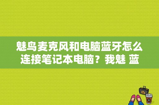 魅鸟麦克风和电脑蓝牙怎么连接笔记本电脑？我魅 蓝牙