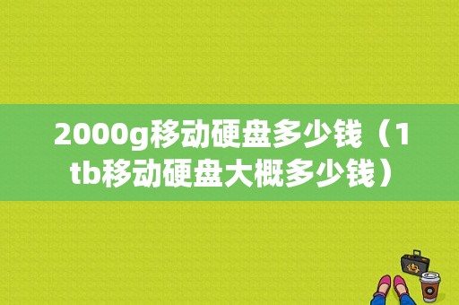 2000g移动硬盘多少钱（1tb移动硬盘大概多少钱）