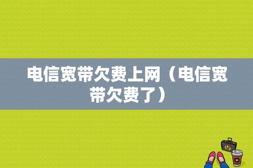 电信宽带欠费上网（电信宽带欠费了）-图1