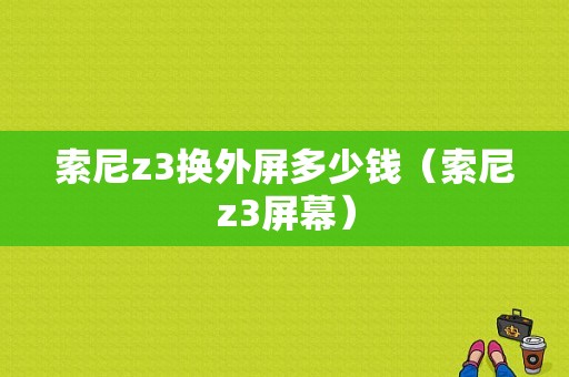 索尼z3换外屏多少钱（索尼z3屏幕）-图1