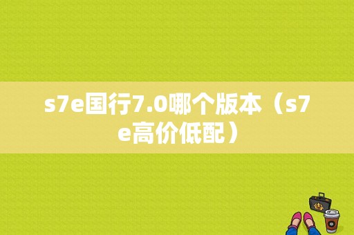 s7e国行7.0哪个版本（s7e高价低配）