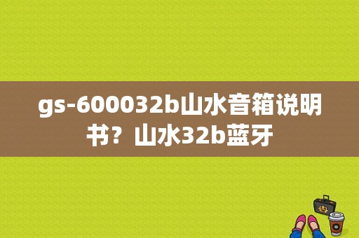 gs-600032b山水音箱说明书？山水32b蓝牙