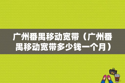 广州番禺移动宽带（广州番禺移动宽带多少钱一个月）-图1