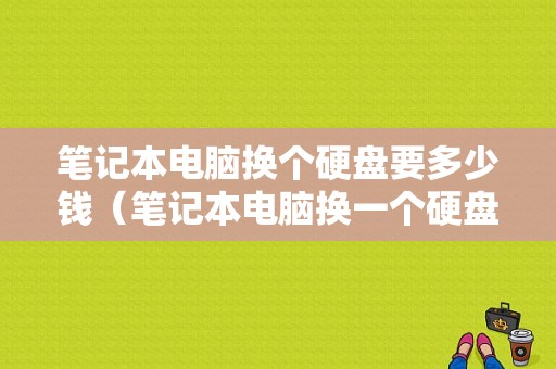 笔记本电脑换个硬盘要多少钱（笔记本电脑换一个硬盘大概要多少钱）