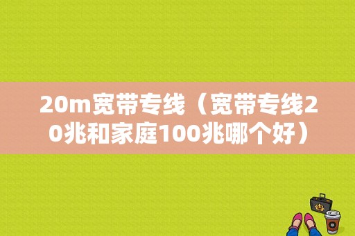 20m宽带专线（宽带专线20兆和家庭100兆哪个好）-图1