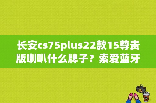 长安cs75plus22款15尊贵版喇叭什么牌子？索爱蓝牙音箱S75