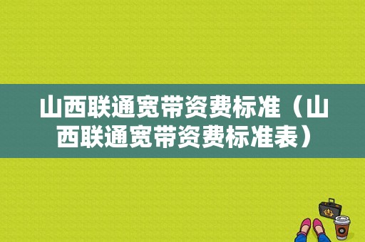 山西联通宽带资费标准（山西联通宽带资费标准表）