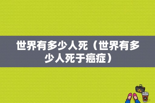 世界有多少人死（世界有多少人死于癌症）