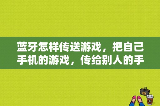 蓝牙怎样传送游戏，把自己手机的游戏，传给别人的手机？蓝牙怎么传游戏-图1