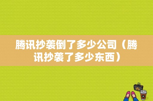 腾讯抄袭倒了多少公司（腾讯抄袭了多少东西）-图1