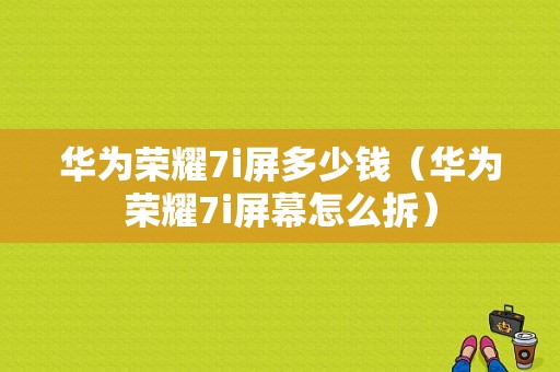 华为荣耀7i屏多少钱（华为荣耀7i屏幕怎么拆）